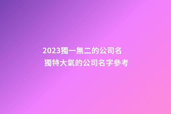 2023獨一無二的公司名 獨特大氣的公司名字參考-第1張-公司起名-玄機派